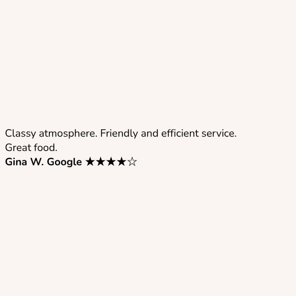 Customer review: Classy atmosphere. Friendly and efficient service. Great food. Gina W. Google ★★★★☆